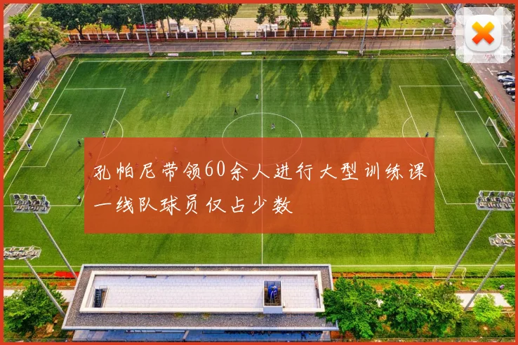 孔帕尼带领60余人进行大型训练课一线队球员仅占少数