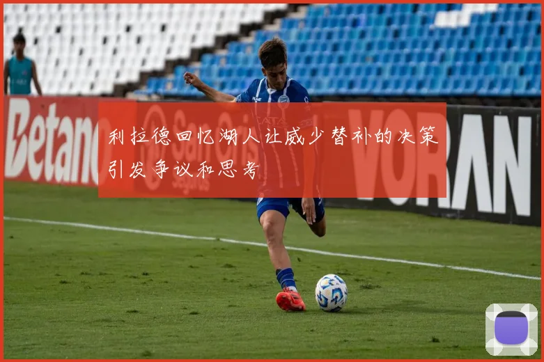 利拉德回忆湖人让威少替补的决策引发争议和思考