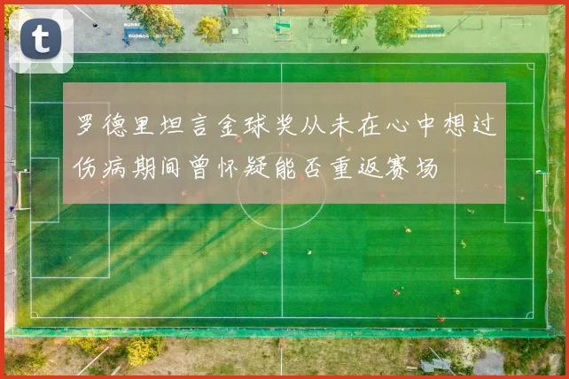 罗德里坦言金球奖从未在心中想过伤病期间曾怀疑能否重返赛场