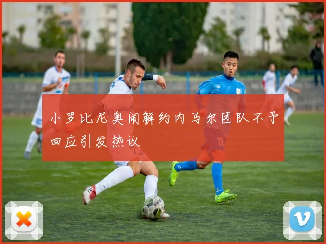 小罗比尼奥闹解约内马尔团队不予回应引发热议