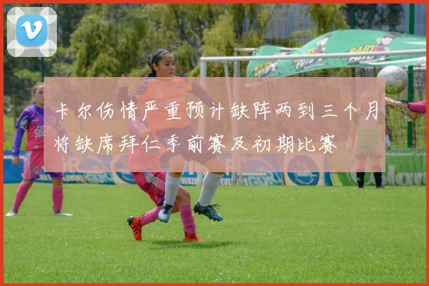 卡尔伤情严重预计缺阵两到三个月将缺席拜仁季前赛及初期比赛
