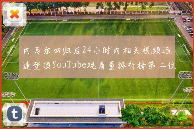 内马尔回归后24小时内相关视频迅速登顶YouTube观看量排行榜第二位