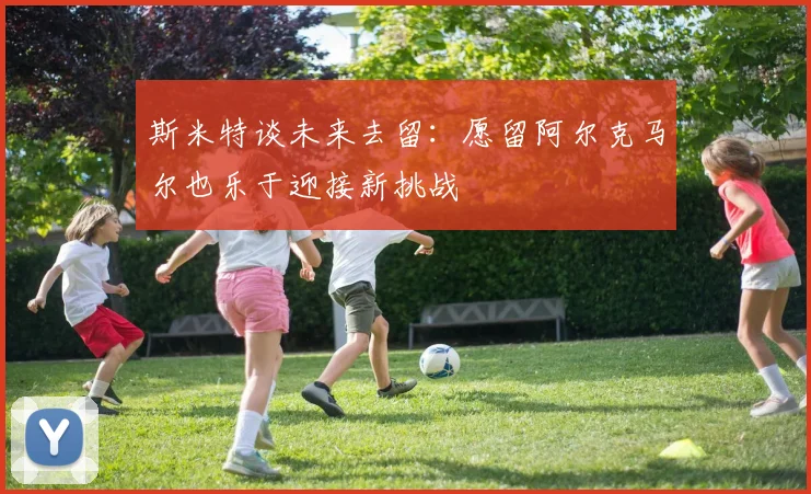 斯米特谈未来去留：愿留阿尔克马尔也乐于迎接新挑战