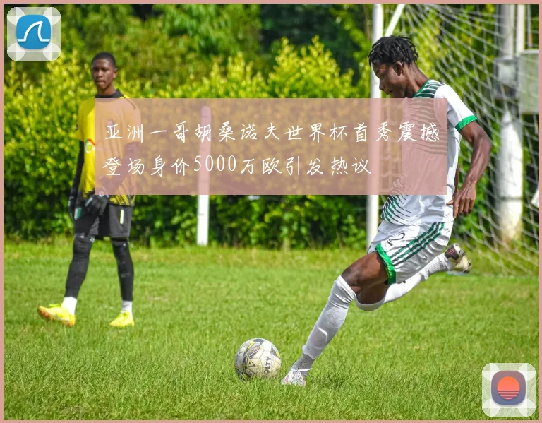 亚洲一哥胡桑诺夫世界杯首秀震撼登场身价5000万欧引发热议