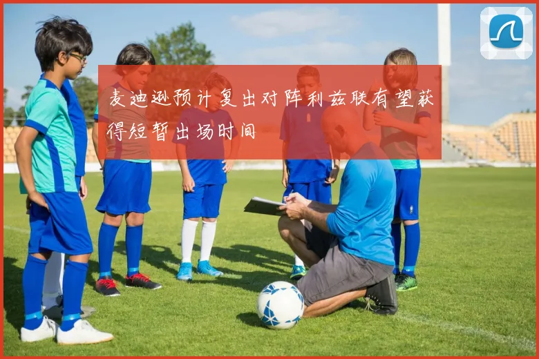 麦迪逊预计复出对阵利兹联有望获得短暂出场时间