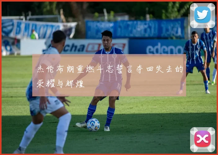 杰伦布朗重燃斗志誓言夺回失去的荣耀与辉煌