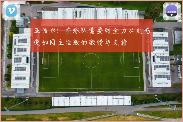 亚马尔：在球队需要时全力以赴感受如同主场般的激情与支持