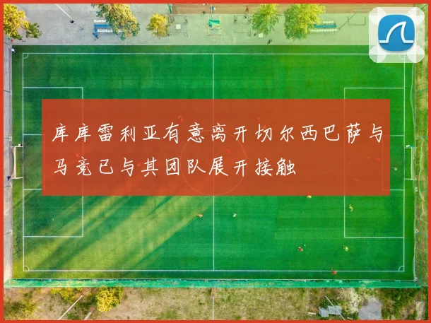 库库雷利亚有意离开切尔西巴萨与马竞已与其团队展开接触
