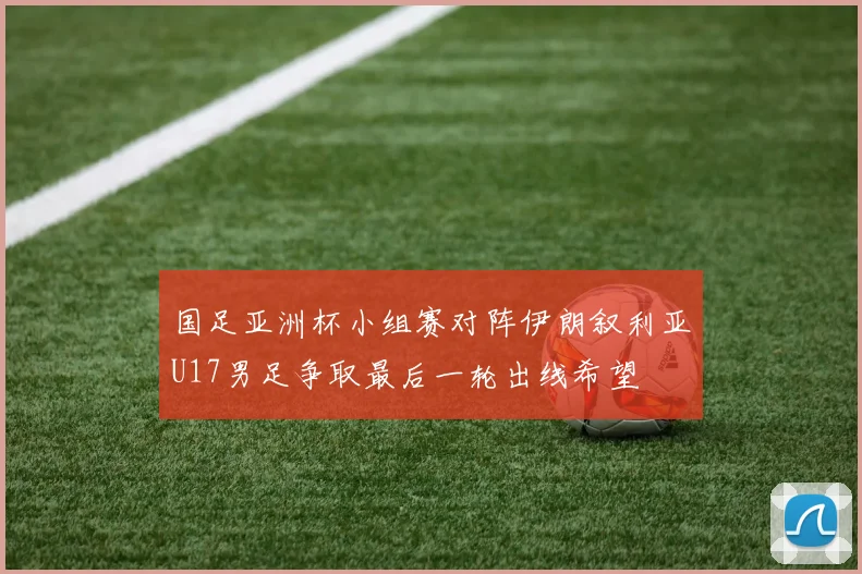 国足亚洲杯小组赛对阵伊朗叙利亚U17男足争取最后一轮出线希望