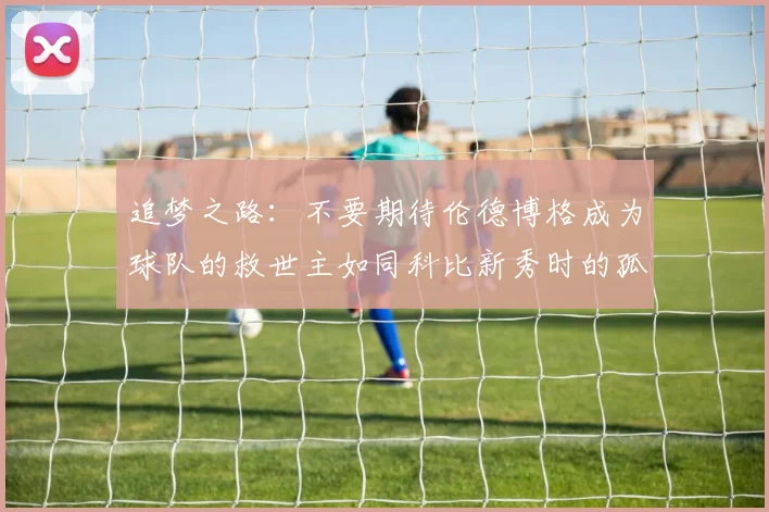 追梦之路：不要期待伦德博格成为球队的救世主如同科比新秀时的孤独奋斗