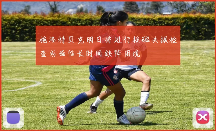 施洛特贝克明日将进行核磁共振检查或面临长时间缺阵困境