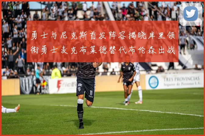 勇士与尼克斯首发阵容揭晓库里领衔勇士麦克布莱德替代布伦森出战