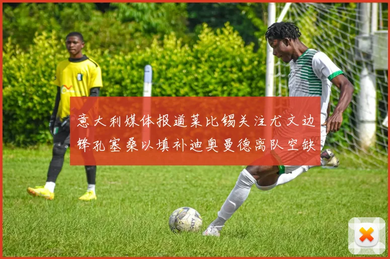 意大利媒体报道莱比锡关注尤文边锋孔塞桑以填补迪奥曼德离队空缺