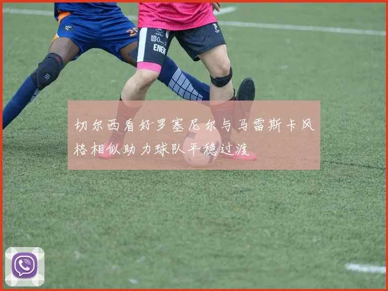 切尔西看好罗塞尼尔与马雷斯卡风格相似助力球队平稳过渡