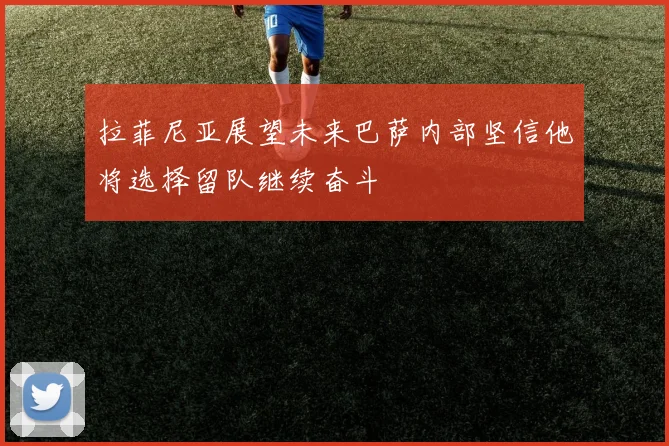 拉菲尼亚展望未来巴萨内部坚信他将选择留队继续奋斗