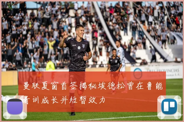 曼联夏窗首签揭秘埃德松曾在鲁能青训成长并短暂效力