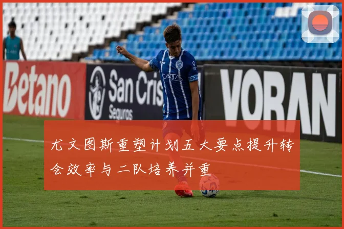 尤文图斯重塑计划五大要点提升转会效率与二队培养并重