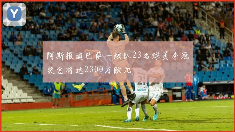 阿斯报道巴萨一线队23名球员夺冠奖金将达2300万欧元