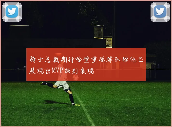 骑士总裁期待哈登重返球队称他已展现出MVP级别表现