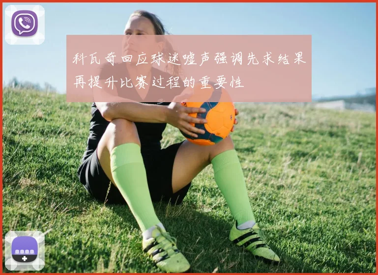 科瓦奇回应球迷嘘声强调先求结果再提升比赛过程的重要性