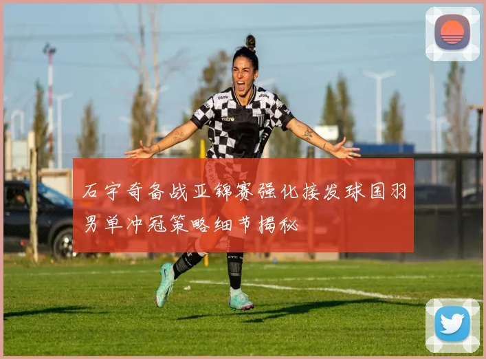 石宇奇备战亚锦赛强化接发球国羽男单冲冠策略细节揭秘