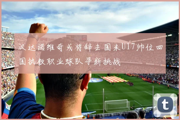 汉达诺维奇或将辞去国米U17帅位回国执教职业球队寻新挑战