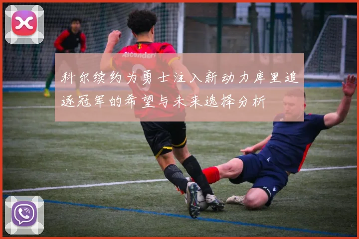 科尔续约为勇士注入新动力库里追逐冠军的希望与未来选择分析