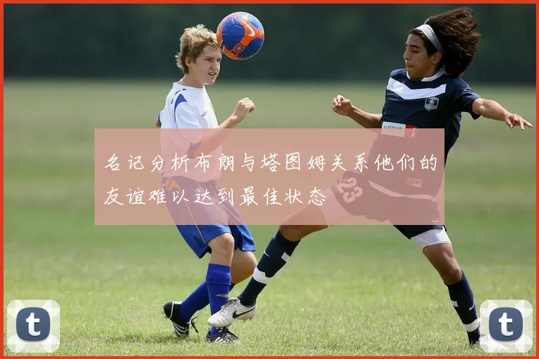 名记分析布朗与塔图姆关系他们的友谊难以达到最佳状态