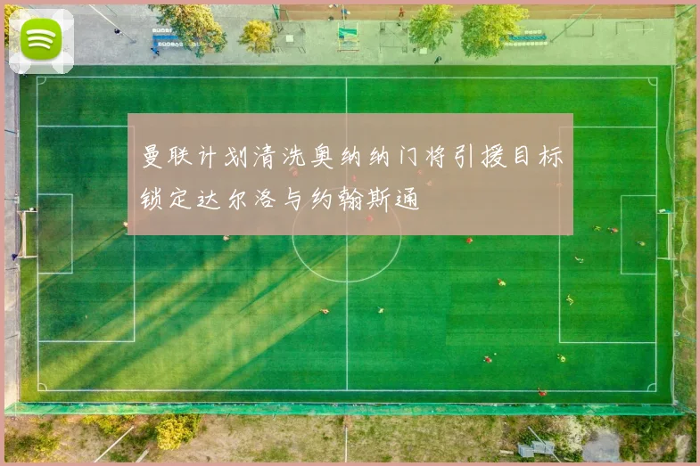 曼联计划清洗奥纳纳门将引援目标锁定达尔洛与约翰斯通