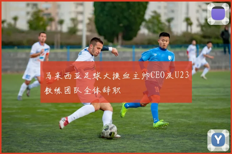 马来西亚足球大换血主帅CEO及U23教练团队全体辞职