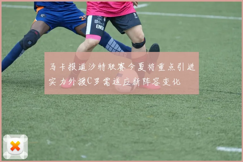 马卡报道沙特联赛今夏将重点引进实力外援C罗需适应新阵容变化