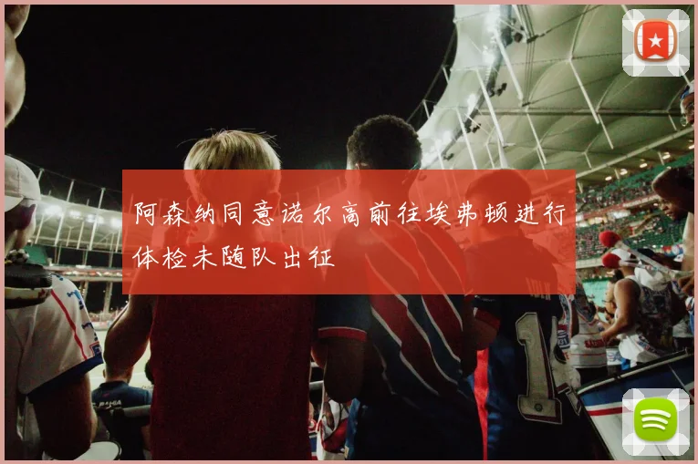 阿森纳同意诺尔高前往埃弗顿进行体检未随队出征