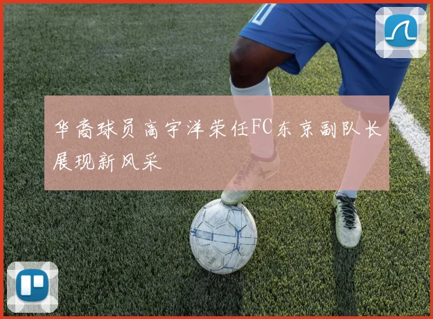 华裔球员高宇洋荣任FC东京副队长展现新风采