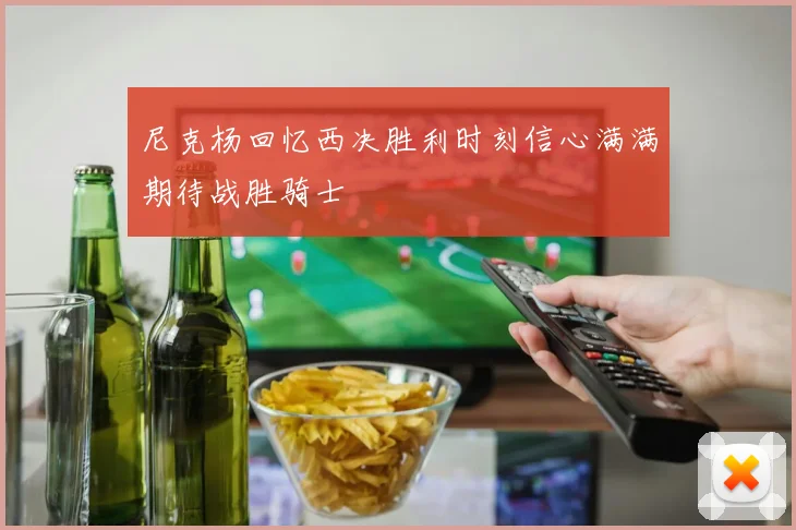 尼克杨回忆西决胜利时刻信心满满期待战胜骑士
