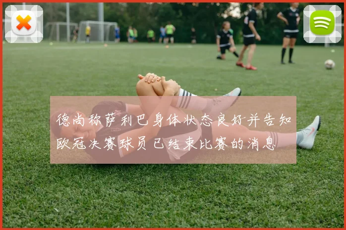 德尚称萨利巴身体状态良好并告知欧冠决赛球员已结束比赛的消息
