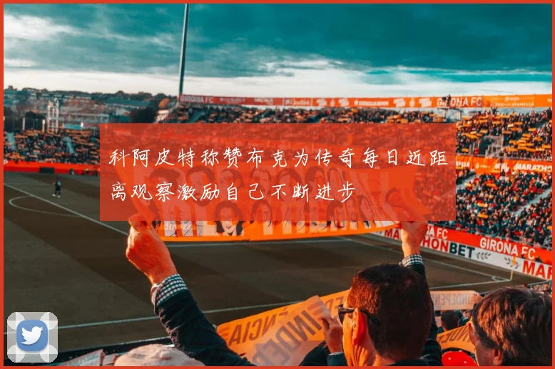 科阿皮特称赞布克为传奇每日近距离观察激励自己不断进步