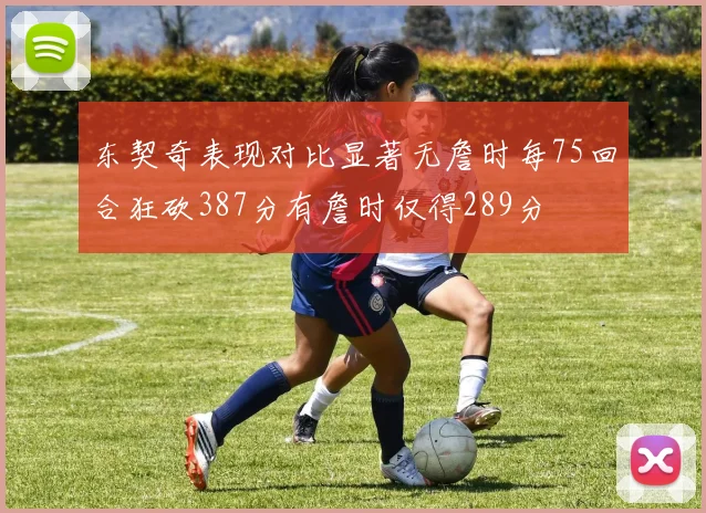 东契奇表现对比显著无詹时每75回合狂砍387分有詹时仅得289分